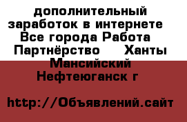  дополнительный заработок в интернете - Все города Работа » Партнёрство   . Ханты-Мансийский,Нефтеюганск г.